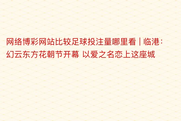 网络博彩网站比较足球投注量哪里看 | 临港：幻云东方花朝节开幕 以爱之名恋上这座城