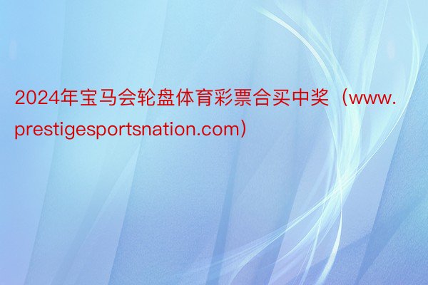 2024年宝马会轮盘体育彩票合买中奖（www.prestigesportsnation.com）