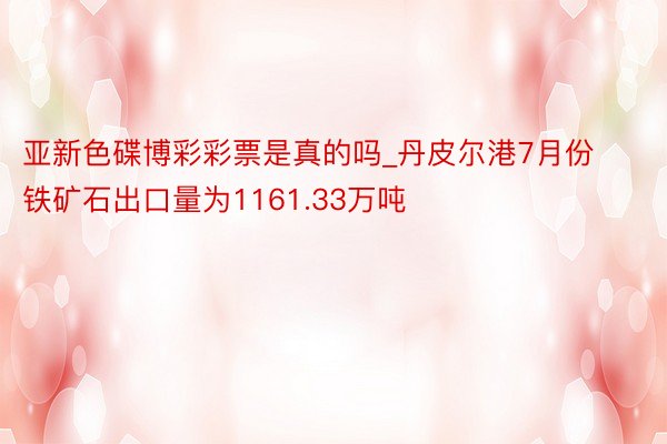 亚新色碟博彩彩票是真的吗_丹皮尔港7月份铁矿石出口量为1161.33万吨