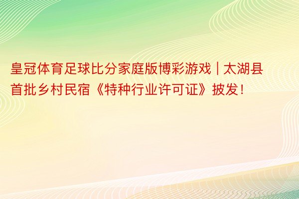 皇冠体育足球比分家庭版博彩游戏 | 太湖县首批乡村民宿《特种行业许可证》披发！