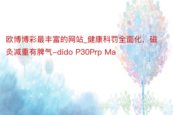 欧博博彩最丰富的网站_健康科罚全面化，磁灸减重有脾气-dido P30Prp Ma