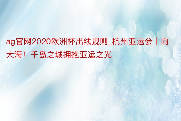 ag官网2020欧洲杯出线规则_杭州亚运会｜向大海！千岛之城拥抱亚运之光