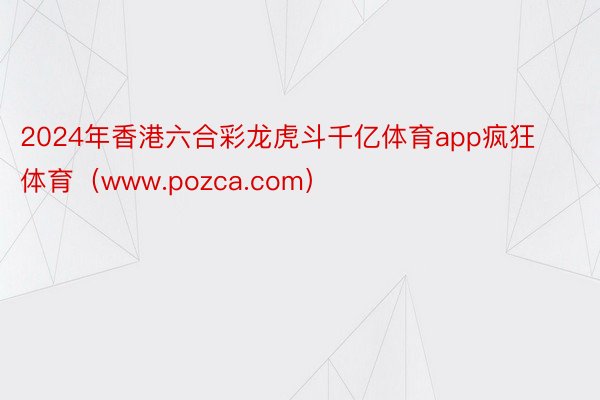 2024年香港六合彩龙虎斗千亿体育app疯狂体育（www.pozca.com）