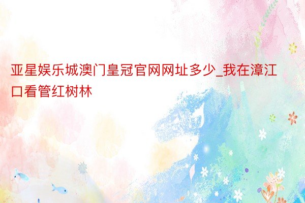 亚星娱乐城澳门皇冠官网网址多少_我在漳江口看管红树林