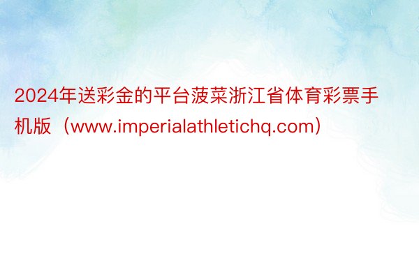 2024年送彩金的平台菠菜浙江省体育彩票手机版（www.imperialathletichq.com）