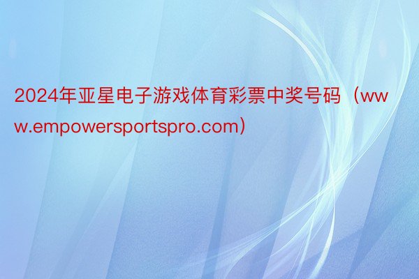 2024年亚星电子游戏体育彩票中奖号码（www.empowersportspro.com）