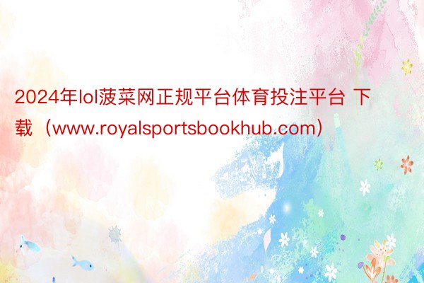 2024年lol菠菜网正规平台体育投注平台 下载（www.royalsportsbookhub.com）