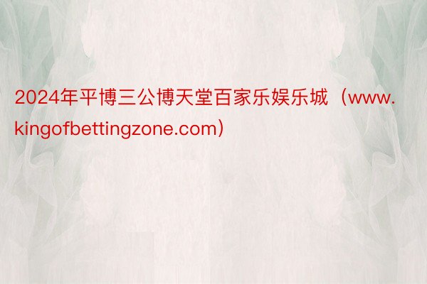 2024年平博三公博天堂百家乐娱乐城（www.kingofbettingzone.com）