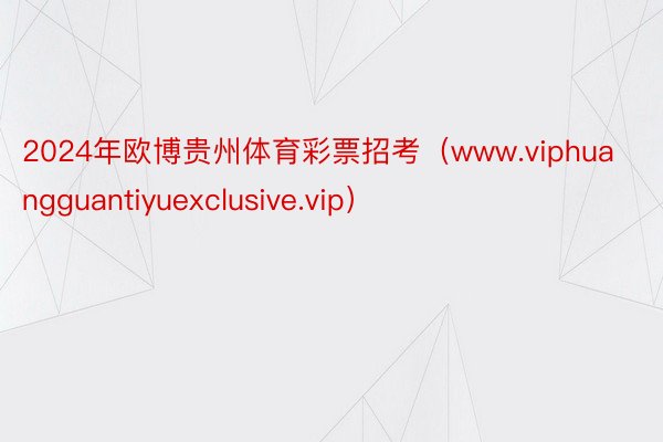 2024年欧博贵州体育彩票招考（www.viphuangguantiyuexclusive.vip）