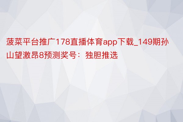 菠菜平台推广178直播体育app下载_149期孙山望激昂8预测奖号：独胆推选