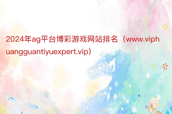 2024年ag平台博彩游戏网站排名（www.viphuangguantiyuexpert.vip）