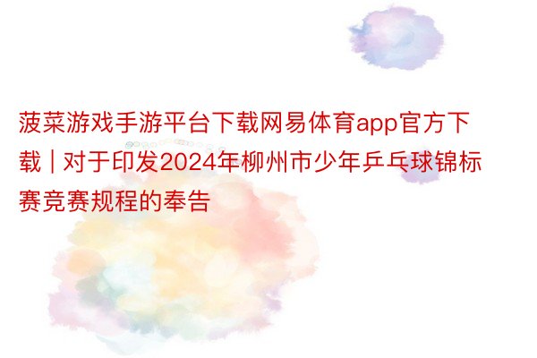 菠菜游戏手游平台下载网易体育app官方下载 | 对于印发2024年柳州市少年乒乓球锦标赛竞赛规程的奉告
