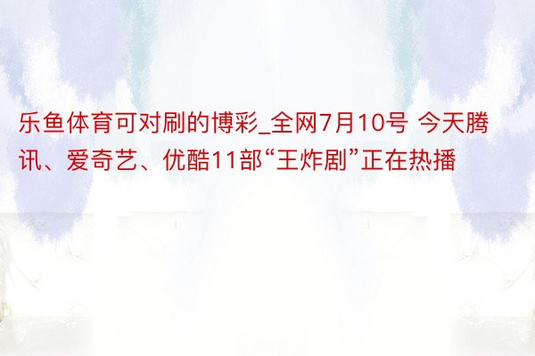 乐鱼体育可对刷的博彩_全网7月10号 今天腾讯、爱奇艺、优酷11部“王炸剧”正在热播