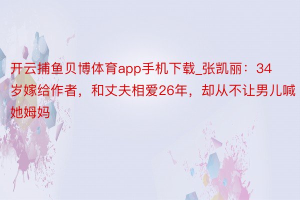 开云捕鱼贝博体育app手机下载_张凯丽：34岁嫁给作者，和丈夫相爱26年，却从不让男儿喊她姆妈