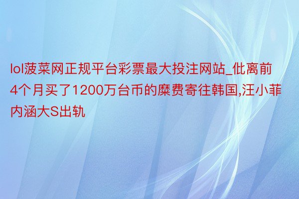 lol菠菜网正规平台彩票最大投注网站_仳离前4个月买了1200万台币的糜费寄往韩国,汪小菲内涵大S出轨