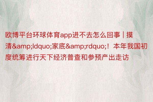 欧博平台环球体育app进不去怎么回事 | 摸清&ldquo;家底&rdquo;！本年我国初度统筹进行天下经济普查和参预产出走访