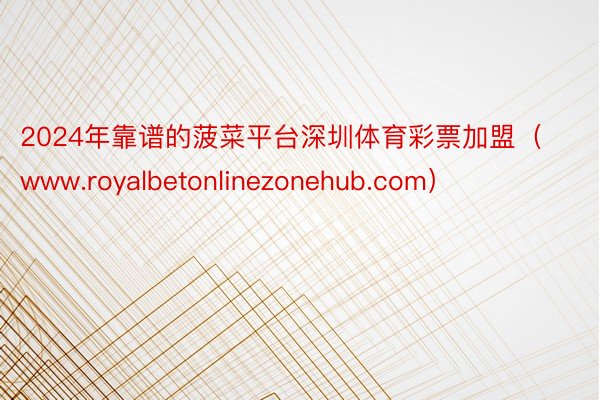 2024年靠谱的菠菜平台深圳体育彩票加盟（www.royalbetonlinezonehub.com）