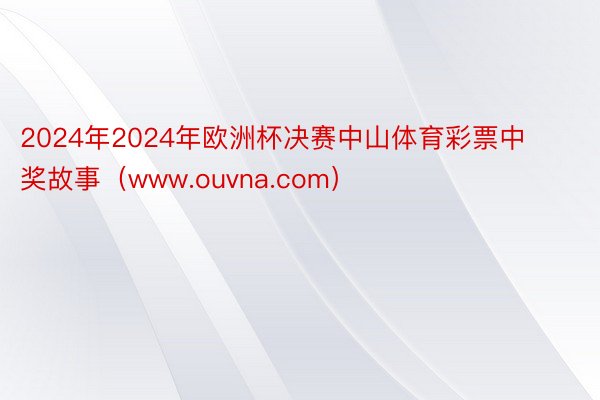 2024年2024年欧洲杯决赛中山体育彩票中奖故事（www.ouvna.com）