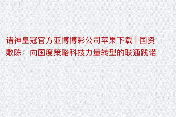 诸神皇冠官方亚博博彩公司苹果下载 | 国资敷陈：向国度策略科技力量转型的联通践诺