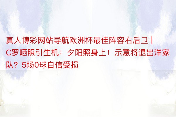 真人博彩网站导航欧洲杯最佳阵容右后卫 | C罗晒照引生机：夕阳照身上！示意将退出洋家队？5场0球自信受损