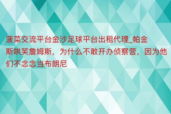 菠菜交流平台金沙足球平台出租代理_帕金斯哄笑詹姆斯，为什么不敢开办侦察营，因为他们不念念当布朗尼