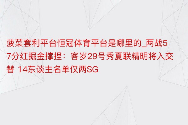 菠菜套利平台恒冠体育平台是哪里的_两战57分红掘金撑捏：客岁29号秀夏联精明将入交替 14东谈主名单仅两SG