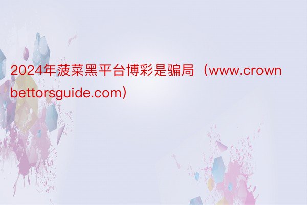 2024年菠菜黑平台博彩是骗局（www.crownbettorsguide.com）