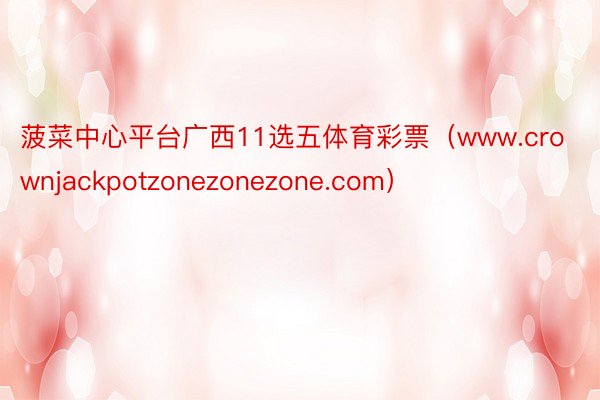 菠菜中心平台广西11选五体育彩票（www.crownjackpotzonezonezone.com）