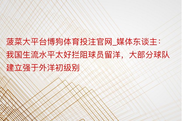 菠菜大平台博狗体育投注官网_媒体东谈主：我国生流水平太好拦阻球员留洋，大部分球队建立强于外洋初级别