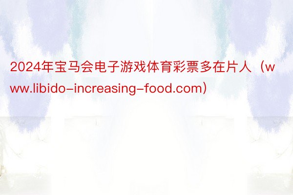 2024年宝马会电子游戏体育彩票多在片人（www.libido-increasing-food.com）