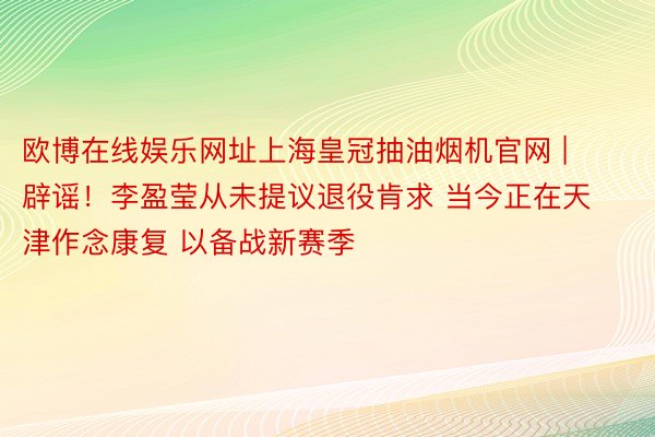 欧博在线娱乐网址上海皇冠抽油烟机官网 | 辟谣！李盈莹从未提议退役肯求 当今正在天津作念康复 以备战新赛季