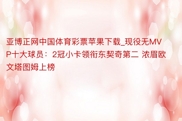 亚博正网中国体育彩票苹果下载_现役无MVP十大球员：2冠小卡领衔东契奇第二 浓眉欧文塔图姆上榜