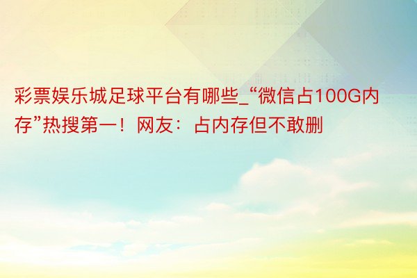 彩票娱乐城足球平台有哪些_“微信占100G内存”热搜第一！网友：占内存但不敢删