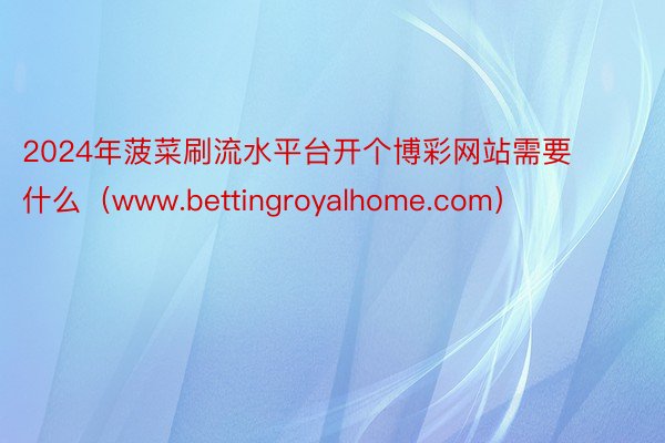 2024年菠菜刷流水平台开个博彩网站需要什么（www.bettingroyalhome.com）