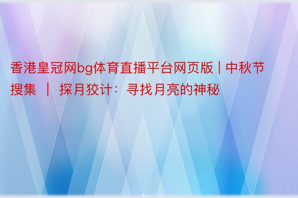 香港皇冠网bg体育直播平台网页版 | 中秋节搜集 ｜ 探月狡计：寻找月亮的神秘