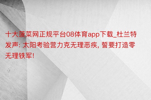 十大菠菜网正规平台08体育app下载_杜兰特发声: 太阳考验营力克无理恶疾, 誓要打造零无理铁军!