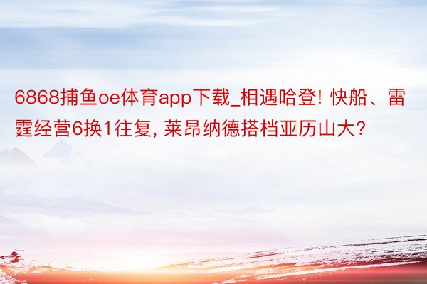 6868捕鱼oe体育app下载_相遇哈登! 快船、雷霆经营6换1往复, 莱昂纳德搭档亚历山大?