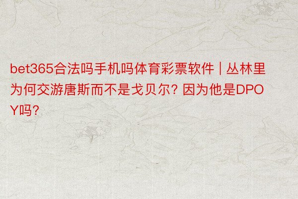 bet365合法吗手机吗体育彩票软件 | 丛林里为何交游唐斯而不是戈贝尔? 因为他是DPOY吗?