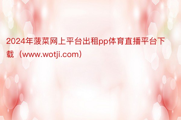 2024年菠菜网上平台出租pp体育直播平台下载（www.wotji.com）