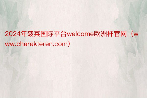 2024年菠菜国际平台welcome欧洲杯官网（www.charakteren.com）