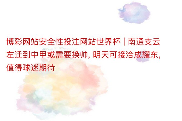 博彩网站安全性投注网站世界杯 | 南通支云左迁到中甲或需要换帅, 明天可接洽成耀东, 值得球迷期待