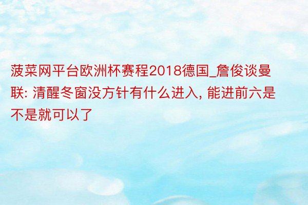 菠菜网平台欧洲杯赛程2018德国_詹俊谈曼联: 清醒冬窗没方针有什么进入, 能进前六是不是就可以了