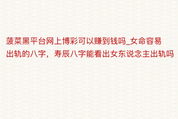 菠菜黑平台网上博彩可以赚到钱吗_女命容易出轨的八字，寿辰八字能看出女东说念主出轨吗