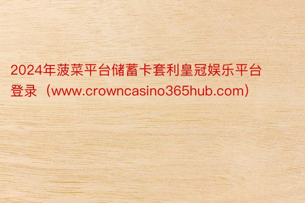 2024年菠菜平台储蓄卡套利皇冠娱乐平台登录（www.crowncasino365hub.com）