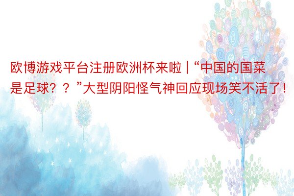 欧博游戏平台注册欧洲杯来啦 | “中国的国菜是足球？？”大型阴阳怪气神回应现场笑不活了！