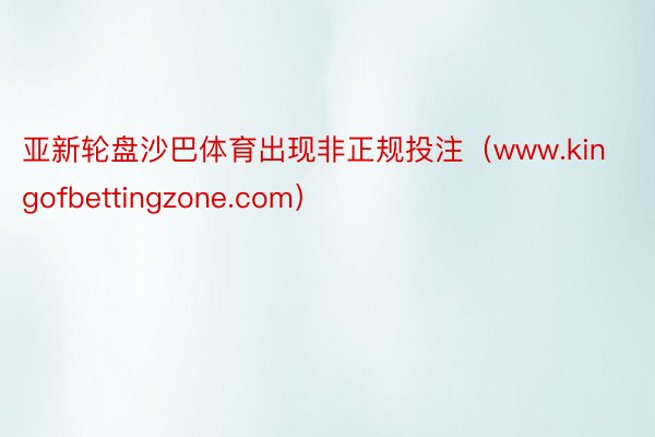 亚新轮盘沙巴体育出现非正规投注（www.kingofbettingzone.com）