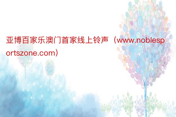 亚博百家乐澳门首家线上铃声（www.noblesportszone.com）