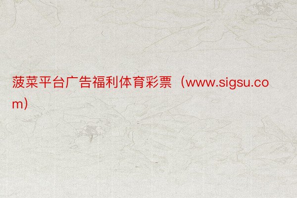 菠菜平台广告福利体育彩票（www.sigsu.com）