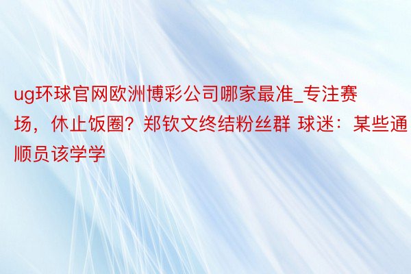 ug环球官网欧洲博彩公司哪家最准_专注赛场，休止饭圈？郑钦文终结粉丝群 球迷：某些通顺员该学学