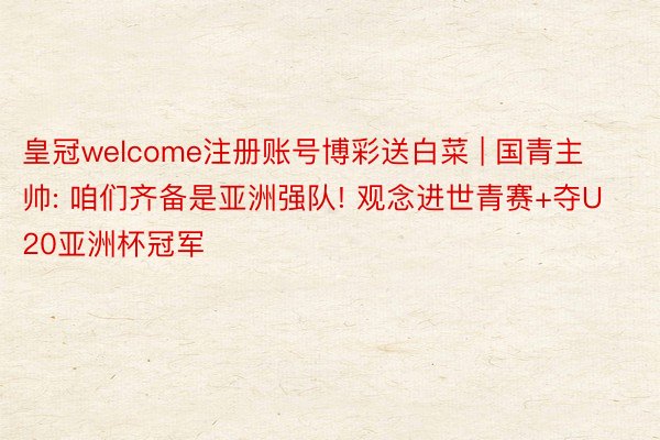 皇冠welcome注册账号博彩送白菜 | 国青主帅: 咱们齐备是亚洲强队! 观念进世青赛+夺U20亚洲杯冠军